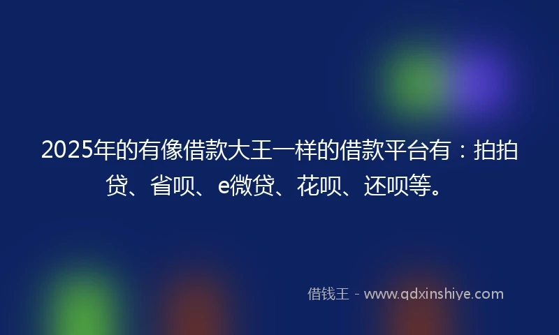 2025年的有像借款大王一样的借款平台有：拍拍贷、省呗、e微贷、花呗、还呗等。