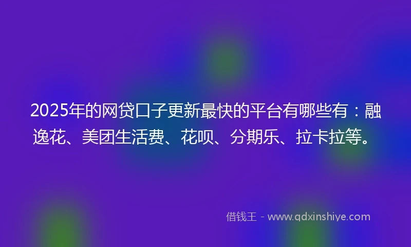 2025年的网贷口子更新最快的平台有哪些有：融逸花、美团生活费、花呗、分期乐、拉卡拉等。