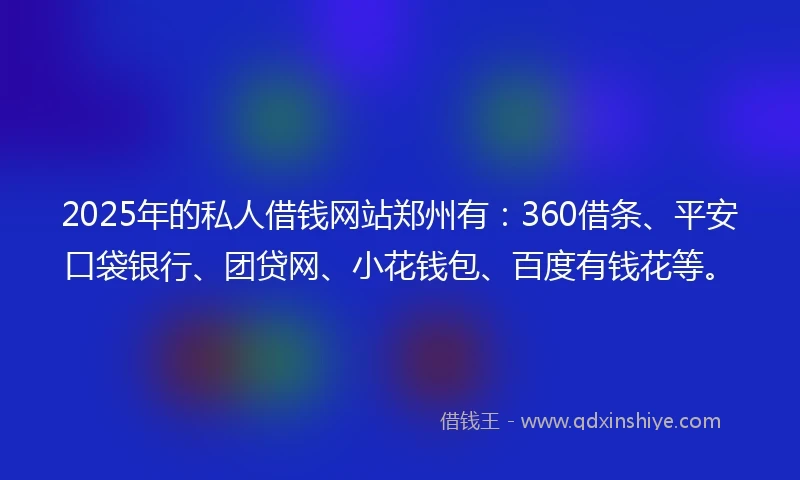 2025年的私人借钱网站郑州有：360借条、平安口袋银行、团贷网、小花钱包、百度有钱花等。