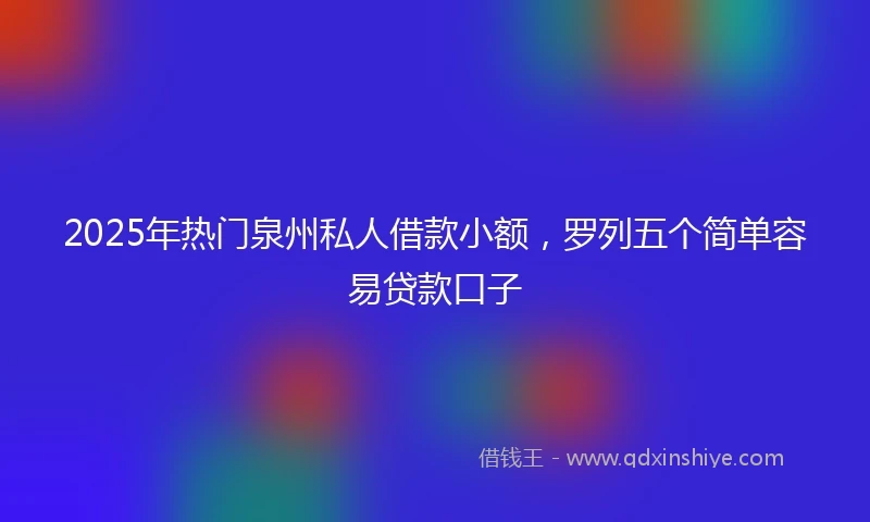 2025年热门泉州私人借款小额，罗列五个简单容易贷款口子