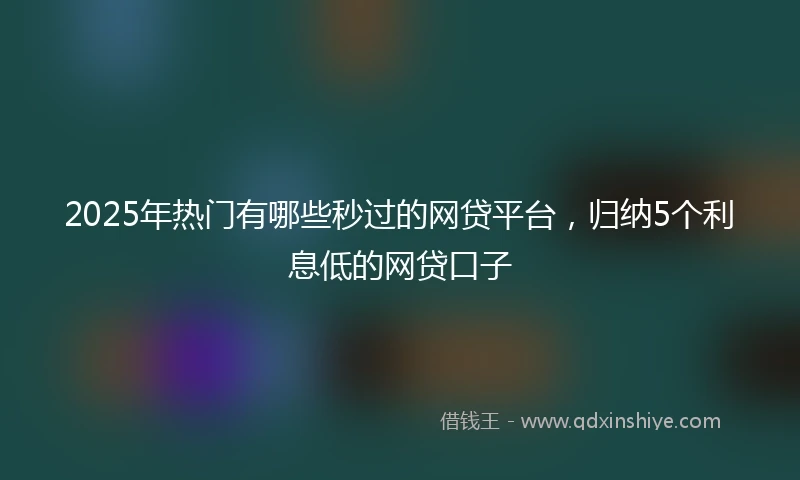 2025年热门有哪些秒过的网贷平台，归纳5个利息低的网贷口子