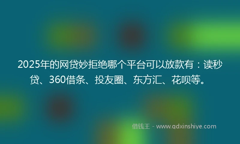 2025年的网贷妙拒绝哪个平台可以放款有：读秒贷、360借条、投友圈、东方汇、花呗等。