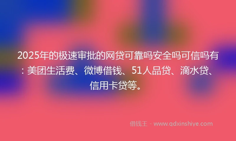 2025年的极速审批的网贷可靠吗安全吗可信吗有：美团生活费、微博借钱、51人品贷、滴水贷、信用卡贷等。