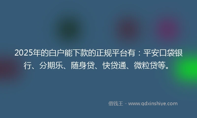 2025年的白户能下款的正规平台有：平安口袋银行、分期乐、随身贷、快贷通、微粒贷等。