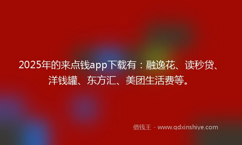 2025年的来点钱app下载有：融逸花、读秒贷、洋钱罐、东方汇、美团生活费等。