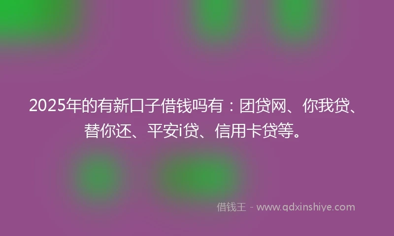 2025年的有新口子借钱吗有：团贷网、你我贷、替你还、平安i贷、信用卡贷等。