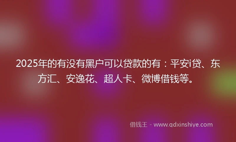 2025年的有没有黑户可以贷款的有：平安i贷、东方汇、安逸花、超人卡、微博借钱等。