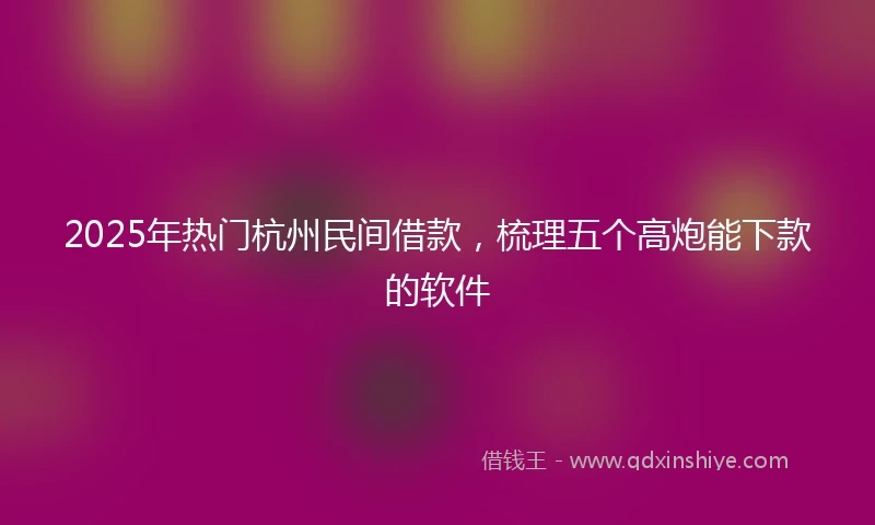 2025年热门杭州民间借款，梳理五个高炮能下款的软件