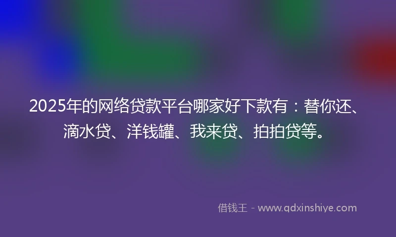 2025年的网络贷款平台哪家好下款有：替你还、滴水贷、洋钱罐、我来贷、拍拍贷等。