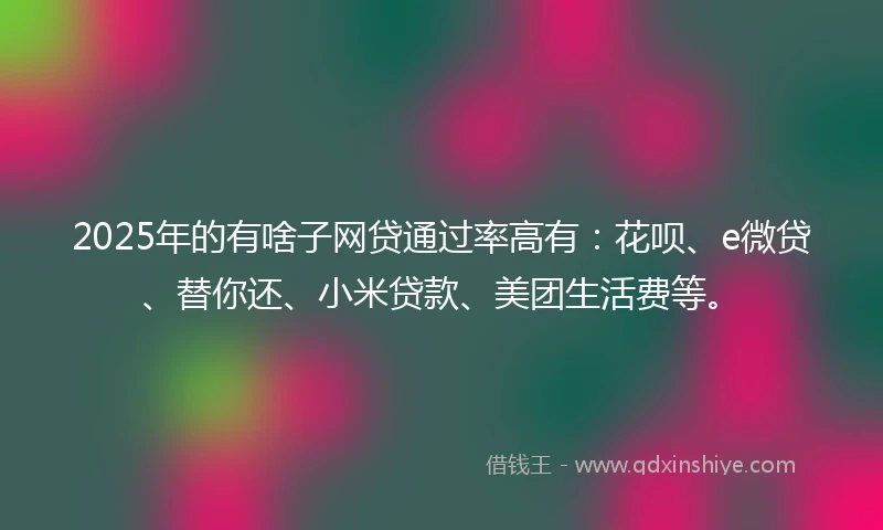 2025年的有啥子网贷通过率高有：花呗、e微贷、替你还、小米贷款、美团生活费等。