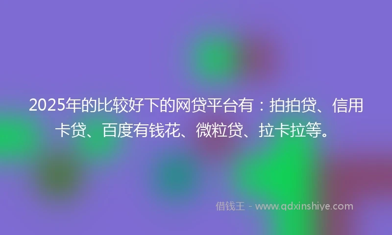 2025年的比较好下的网贷平台有：拍拍贷、信用卡贷、百度有钱花、微粒贷、拉卡拉等。