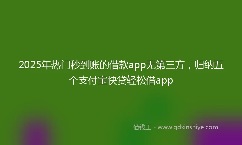 2025年热门秒到账的借款app无第三方，归纳五个支付宝快贷轻松借app