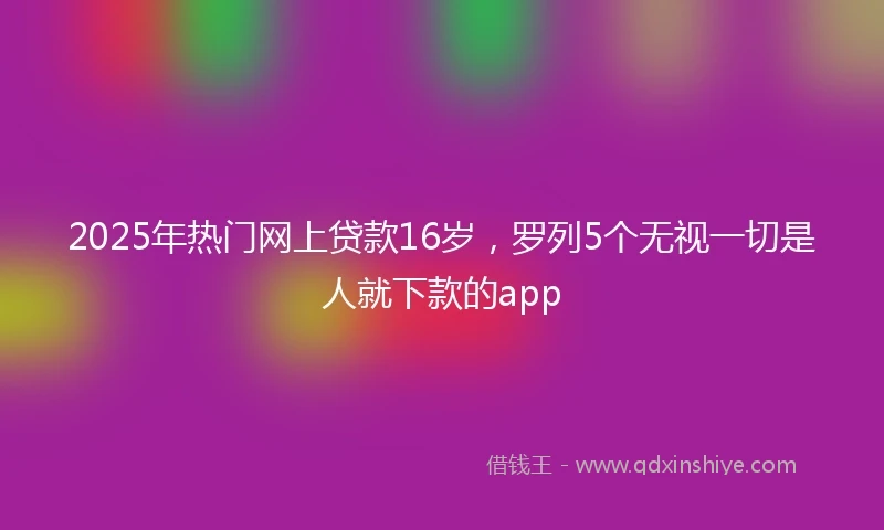 2025年热门网上贷款16岁，罗列5个无视一切是人就下款的app