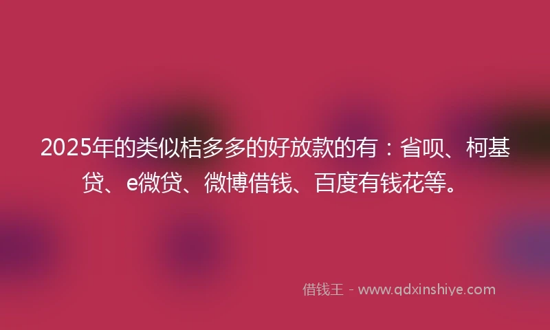 2025年的类似桔多多的好放款的有：省呗、柯基贷、e微贷、微博借钱、百度有钱花等。