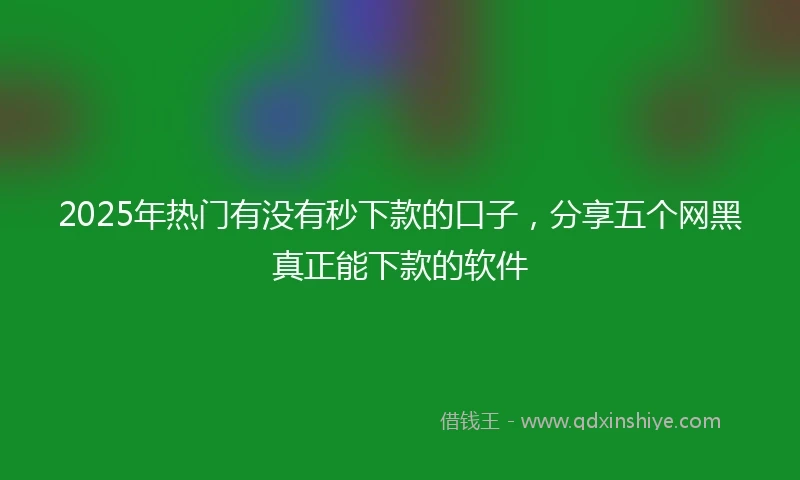 2025年热门有没有秒下款的口子，分享五个网黑真正能下款的软件
