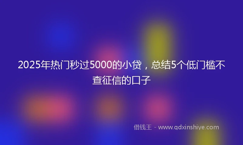 2025年热门秒过5000的小贷，总结5个低门槛不查征信的口子