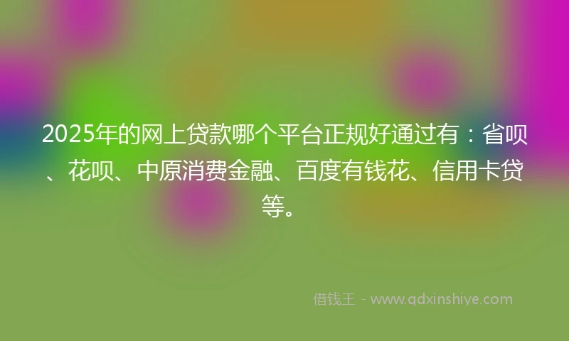 2025年的网上贷款哪个平台正规好通过有：省呗、花呗、中原消费金融、百度有钱花、信用卡贷等。