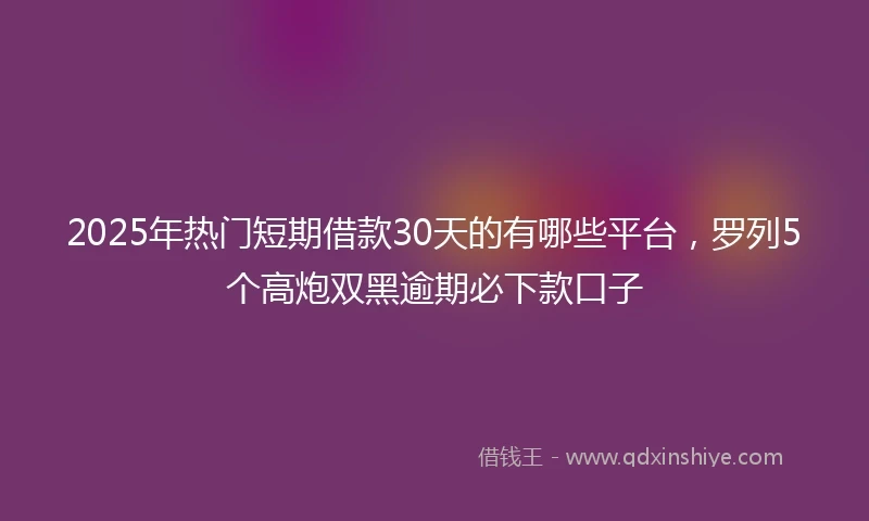 2025年热门短期借款30天的有哪些平台，罗列5个高炮双黑逾期必下款口子