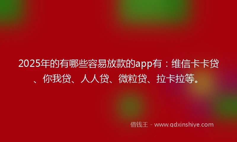 2025年的有哪些容易放款的app有：维信卡卡贷、你我贷、人人贷、微粒贷、拉卡拉等。