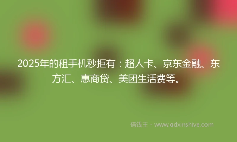 2025年的租手机秒拒有：超人卡、京东金融、东方汇、惠商贷、美团生活费等。