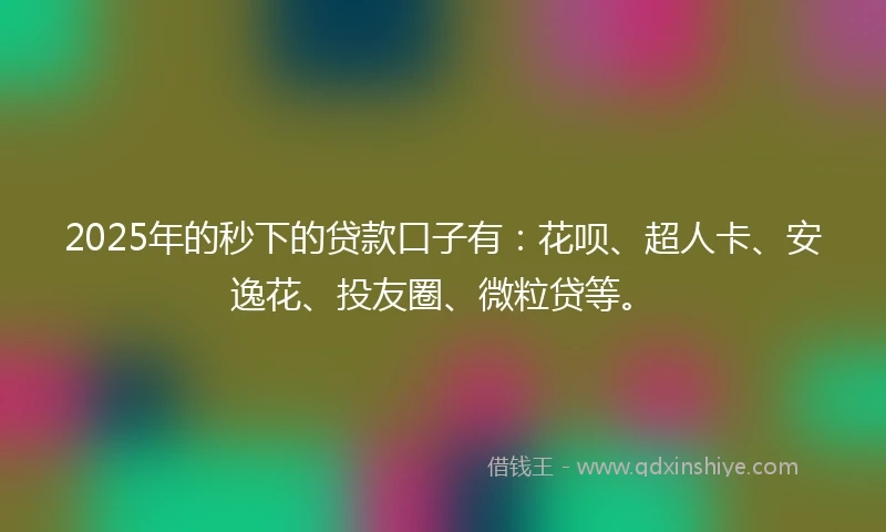 2025年的秒下的贷款口子有：花呗、超人卡、安逸花、投友圈、微粒贷等。
