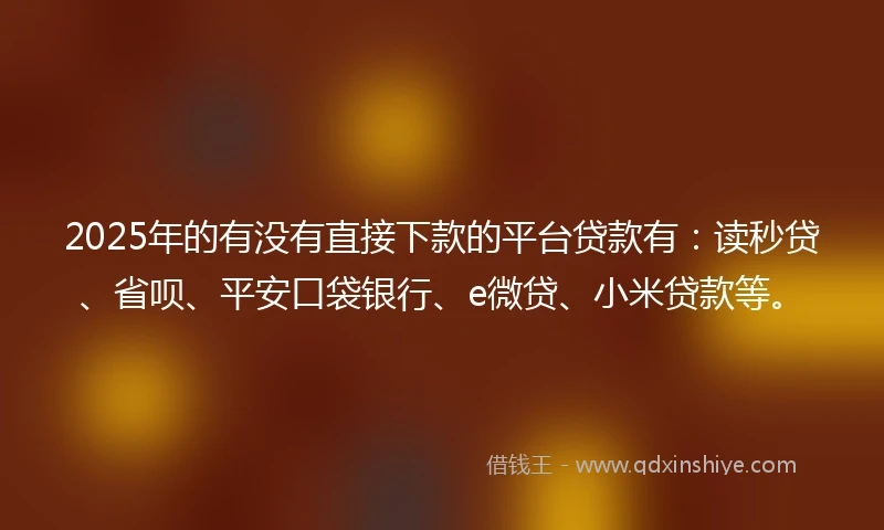 2025年的有没有直接下款的平台贷款有：读秒贷、省呗、平安口袋银行、e微贷、小米贷款等。