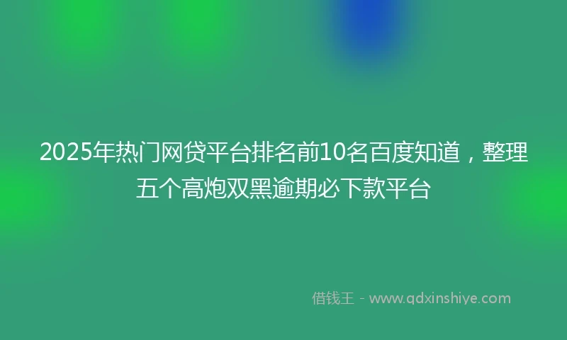 2025年热门网贷平台排名前10名百度知道，整理五个高炮双黑逾期必下款平台