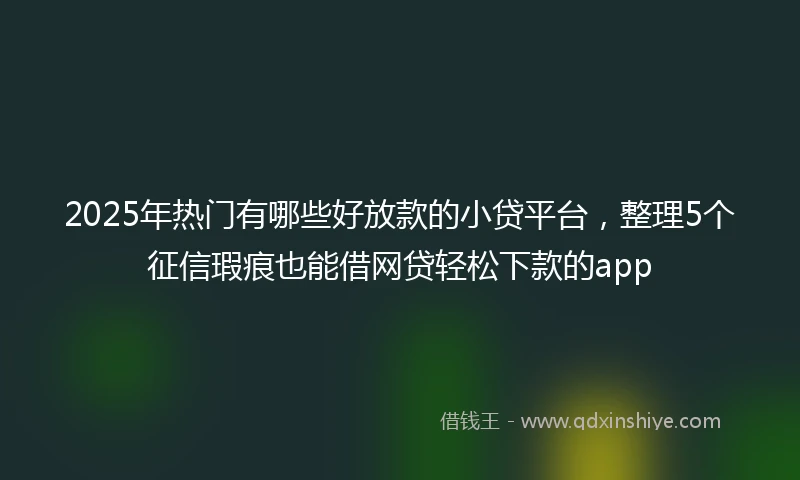 2025年热门有哪些好放款的小贷平台，整理5个征信瑕疵也能借网贷轻松下款的app