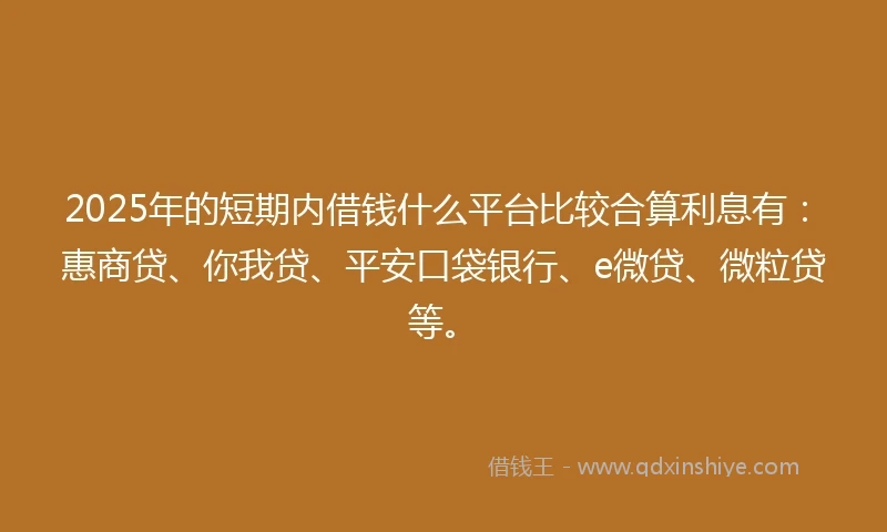 2025年的短期内借钱什么平台比较合算利息有：惠商贷、你我贷、平安口袋银行、e微贷、微粒贷等。