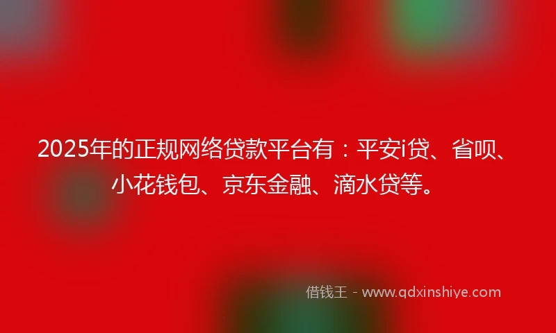 2025年的正规网络贷款平台有：平安i贷、省呗、小花钱包、京东金融、滴水贷等。