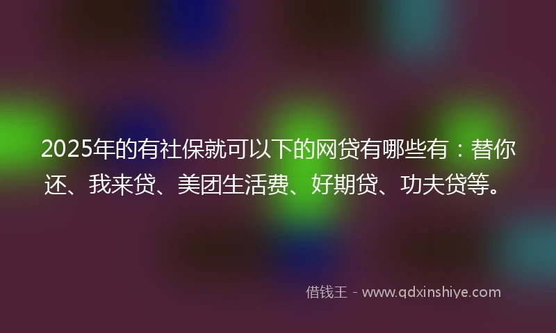 2025年的有社保就可以下的网贷有哪些有：替你还、我来贷、美团生活费、好期贷、功夫贷等。