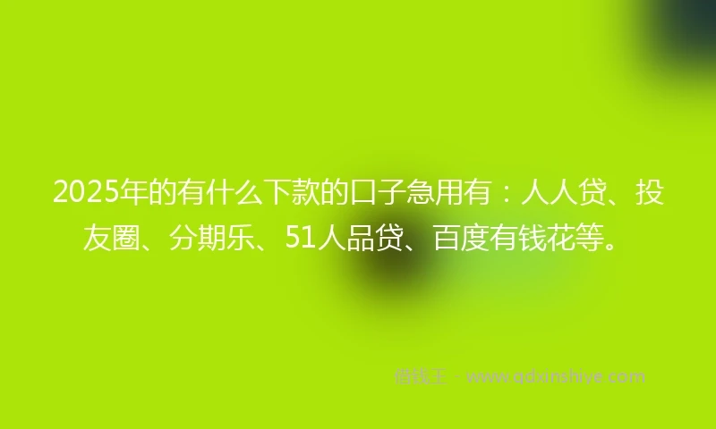 2025年的有什么下款的口子急用有：人人贷、投友圈、分期乐、51人品贷、百度有钱花等。