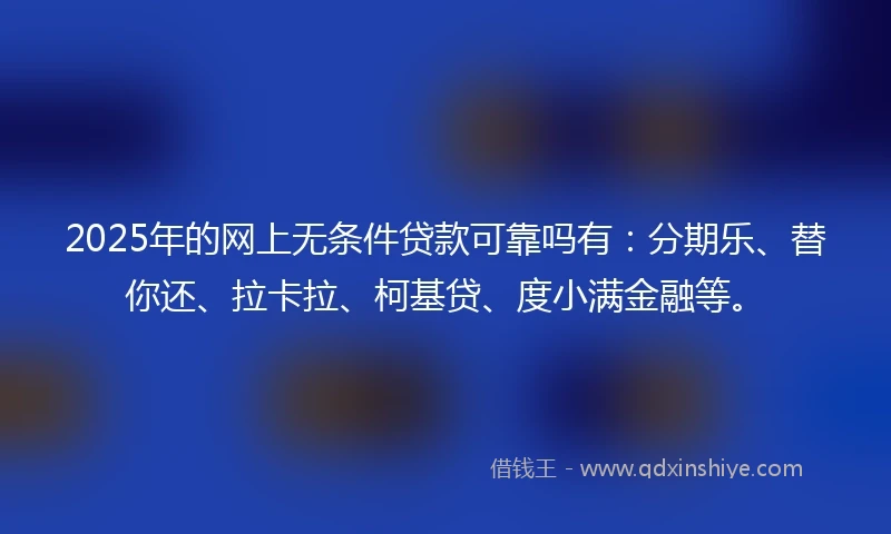 2025年的网上无条件贷款可靠吗有：分期乐、替你还、拉卡拉、柯基贷、度小满金融等。
