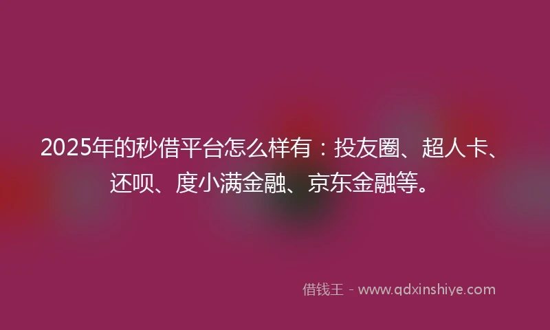 2025年的秒借平台怎么样有：投友圈、超人卡、还呗、度小满金融、京东金融等。
