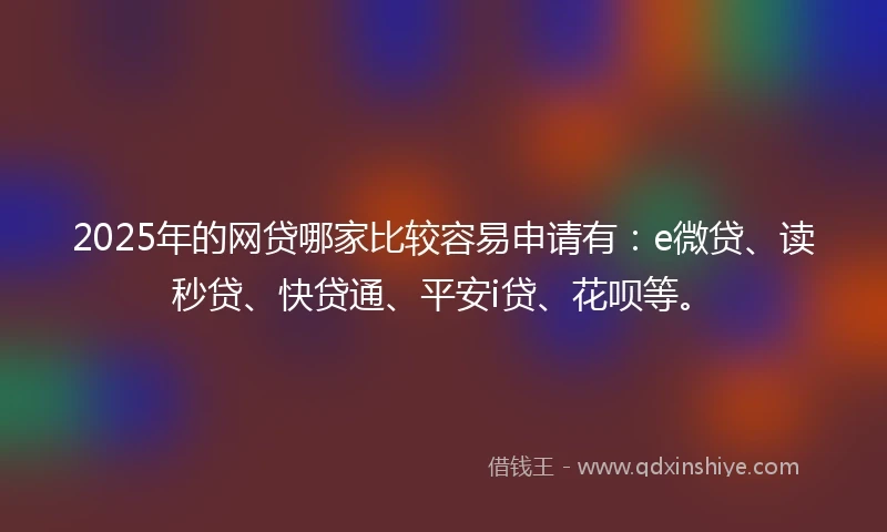 2025年的网贷哪家比较容易申请有：e微贷、读秒贷、快贷通、平安i贷、花呗等。