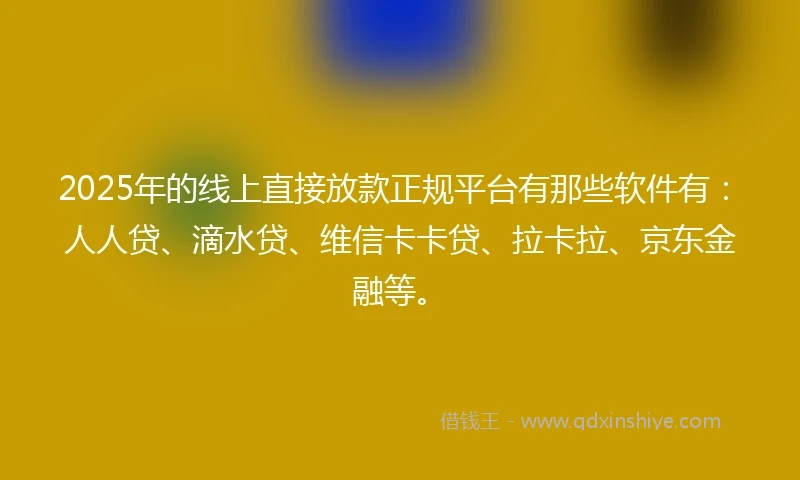 2025年的线上直接放款正规平台有那些软件有：人人贷、滴水贷、维信卡卡贷、拉卡拉、京东金融等。