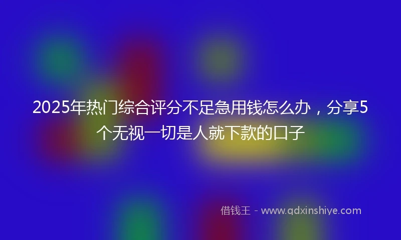 2025年热门综合评分不足急用钱怎么办，分享5个无视一切是人就下款的口子