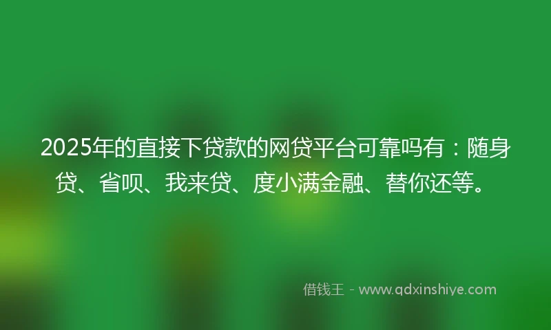 2025年的直接下贷款的网贷平台可靠吗有：随身贷、省呗、我来贷、度小满金融、替你还等。