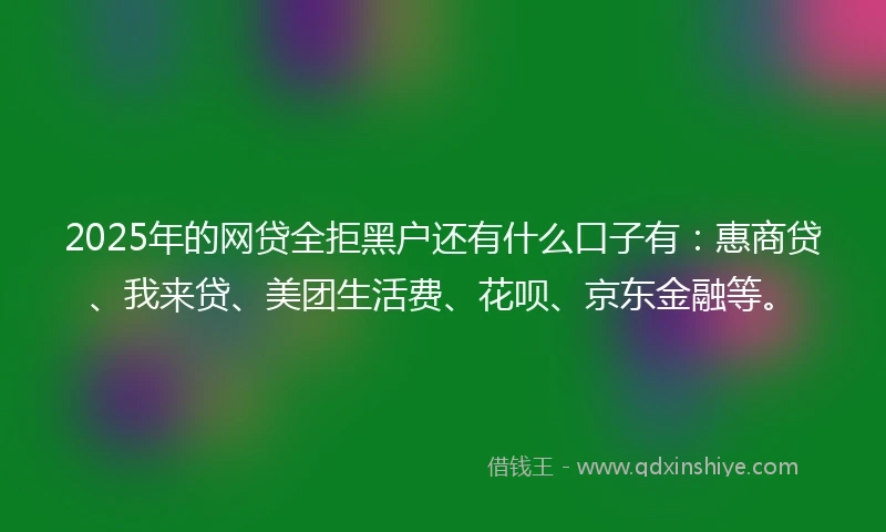 2025年的网贷全拒黑户还有什么口子有：惠商贷、我来贷、美团生活费、花呗、京东金融等。