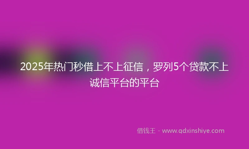 2025年热门秒借上不上征信，罗列5个贷款不上诚信平台的平台