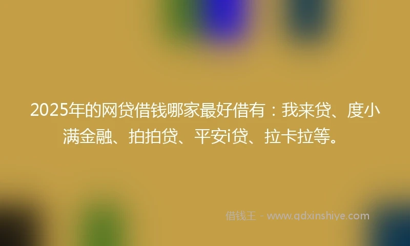 2025年的网贷借钱哪家最好借有：我来贷、度小满金融、拍拍贷、平安i贷、拉卡拉等。