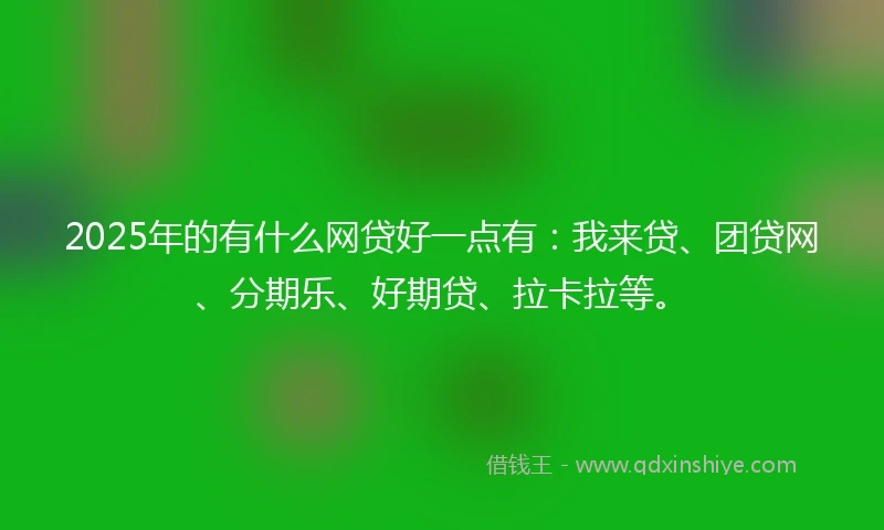 2025年的有什么网贷好一点有：我来贷、团贷网、分期乐、好期贷、拉卡拉等。