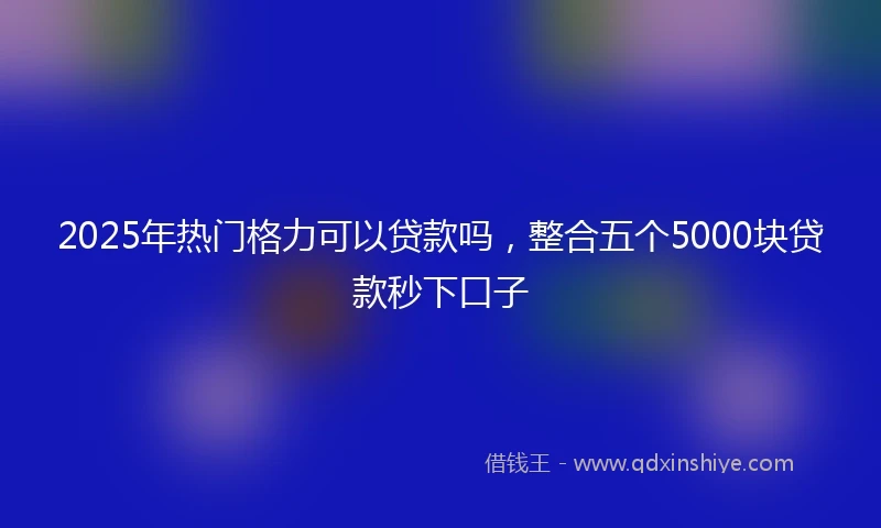 2025年热门格力可以贷款吗，整合五个5000块贷款秒下口子