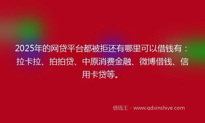 2025年的网贷平台都被拒还有哪里可以借钱有：拉卡拉、拍拍贷、中原消费金融、微博借钱、信用卡贷等。