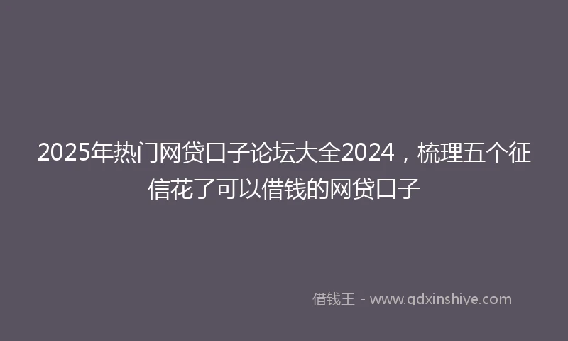 2025年热门网贷口子论坛大全2024，梳理五个征信花了可以借钱的网贷口子