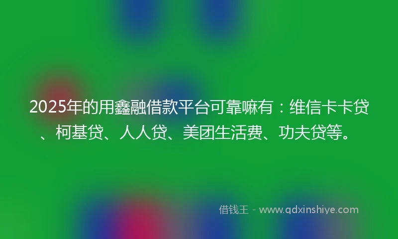2025年的用鑫融借款平台可靠嘛有：维信卡卡贷、柯基贷、人人贷、美团生活费、功夫贷等。
