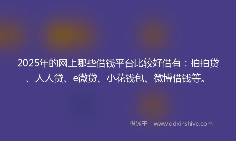 2025年的网上哪些借钱平台比较好借有：拍拍贷、人人贷、e微贷、小花钱包、微博借钱等。