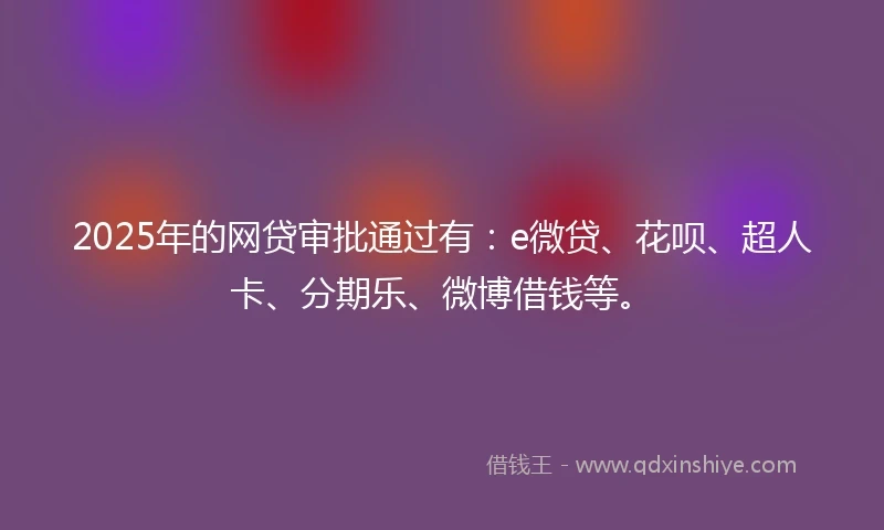 2025年的网贷审批通过有：e微贷、花呗、超人卡、分期乐、微博借钱等。