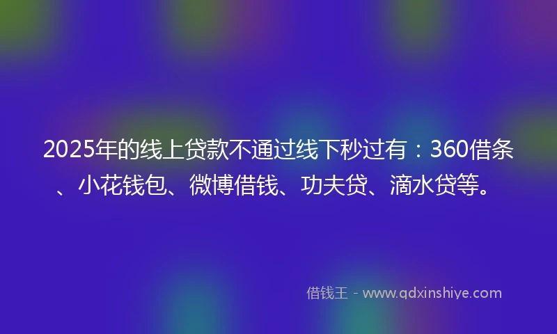 2025年的线上贷款不通过线下秒过有：360借条、小花钱包、微博借钱、功夫贷、滴水贷等。