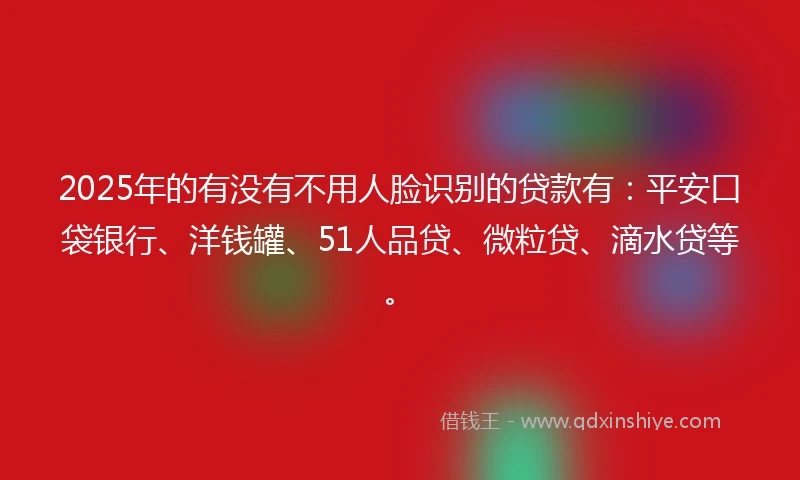 2025年的有没有不用人脸识别的贷款有：平安口袋银行、洋钱罐、51人品贷、微粒贷、滴水贷等。